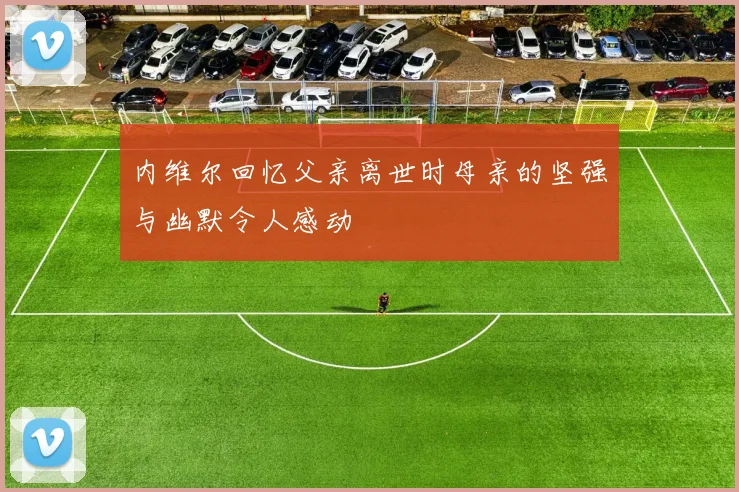 内维尔回忆父亲离世时母亲的坚强与幽默令人感动