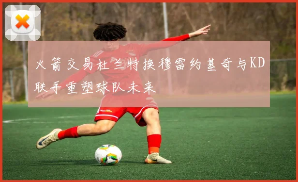 火箭交易杜兰特换穆雷约基奇与KD联手重塑球队未来