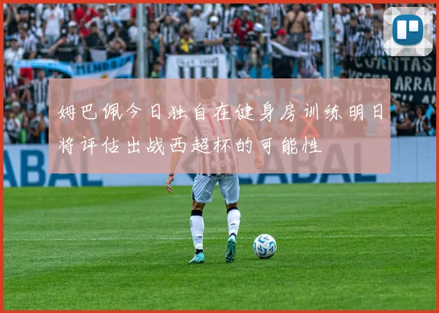 姆巴佩今日独自在健身房训练明日将评估出战西超杯的可能性