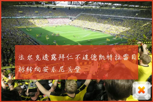 法尔克透露拜仁不追德凯特拉雷目标转向安东尼戈登