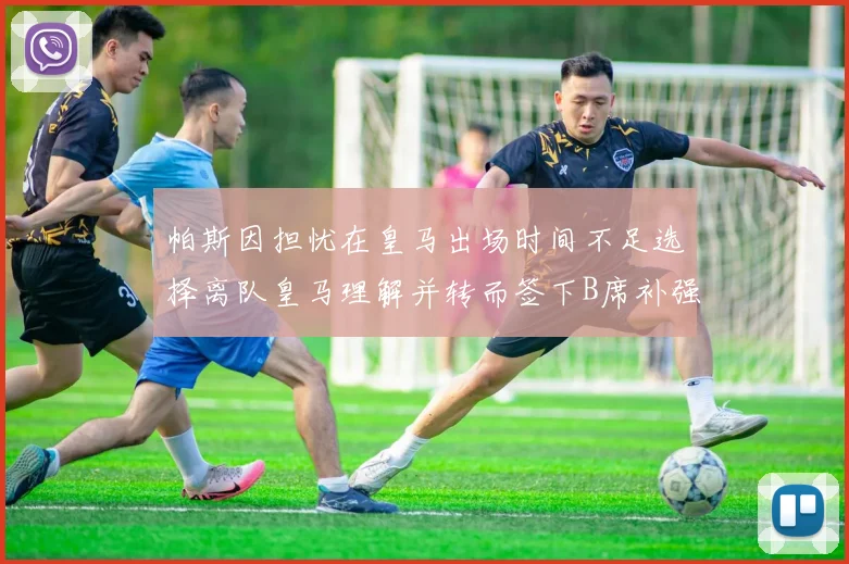 帕斯因担忧在皇马出场时间不足选择离队皇马理解并转而签下B席补强阵容