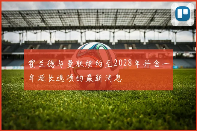 霍兰德与曼联续约至2028年并含一年延长选项的最新消息