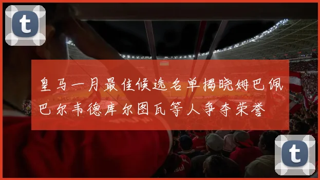 皇马一月最佳候选名单揭晓姆巴佩巴尔韦德库尔图瓦等人争夺荣誉