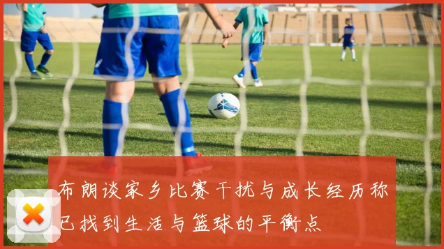 布朗谈家乡比赛干扰与成长经历称已找到生活与篮球的平衡点