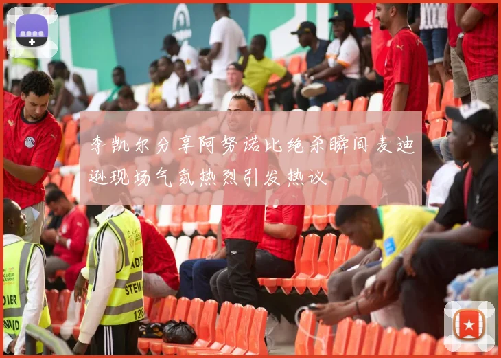 李凯尔分享阿努诺比绝杀瞬间麦迪逊现场气氛热烈引发热议