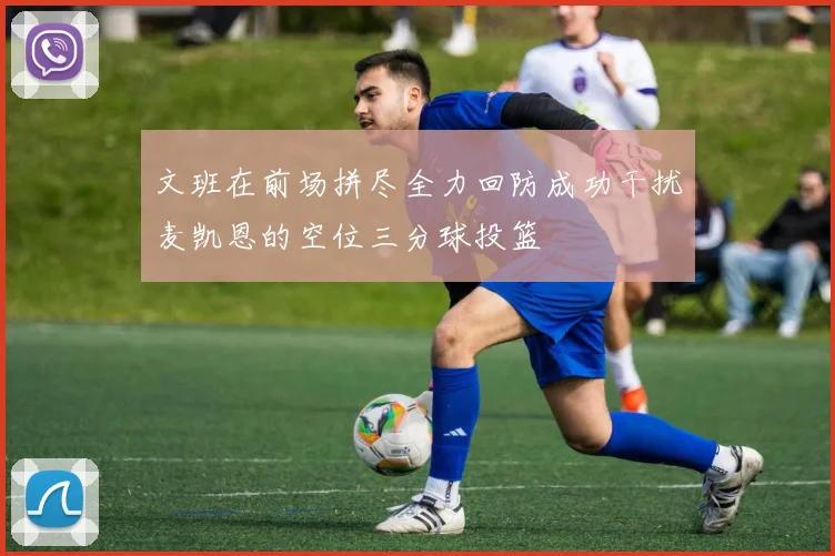 文班在前场拼尽全力回防成功干扰麦凯恩的空位三分球投篮