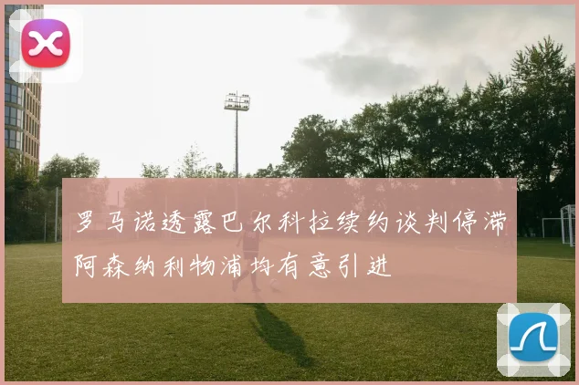 罗马诺透露巴尔科拉续约谈判停滞阿森纳利物浦均有意引进