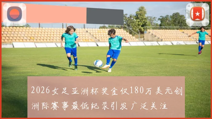 2026女足亚洲杯奖金仅180万美元创洲际赛事最低纪录引发广泛关注