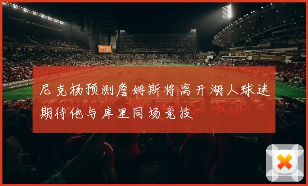 尼克杨预测詹姆斯将离开湖人球迷期待他与库里同场竞技