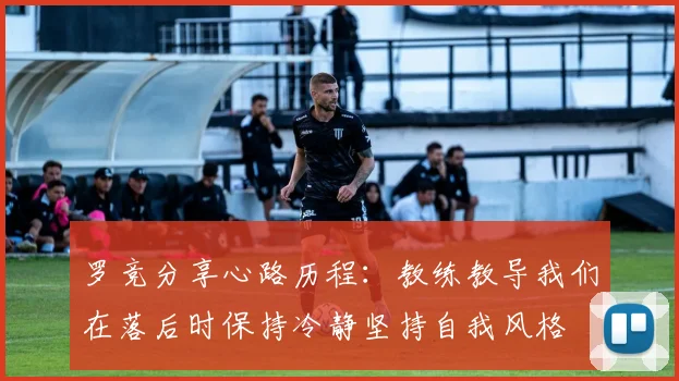 罗竞分享心路历程：教练教导我们在落后时保持冷静坚持自我风格