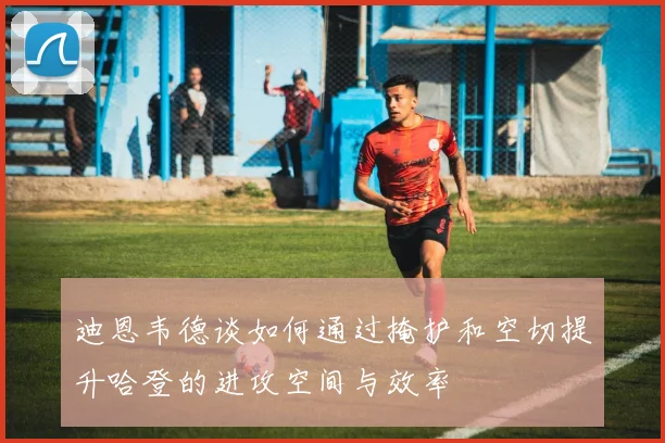 迪恩韦德谈如何通过掩护和空切提升哈登的进攻空间与效率