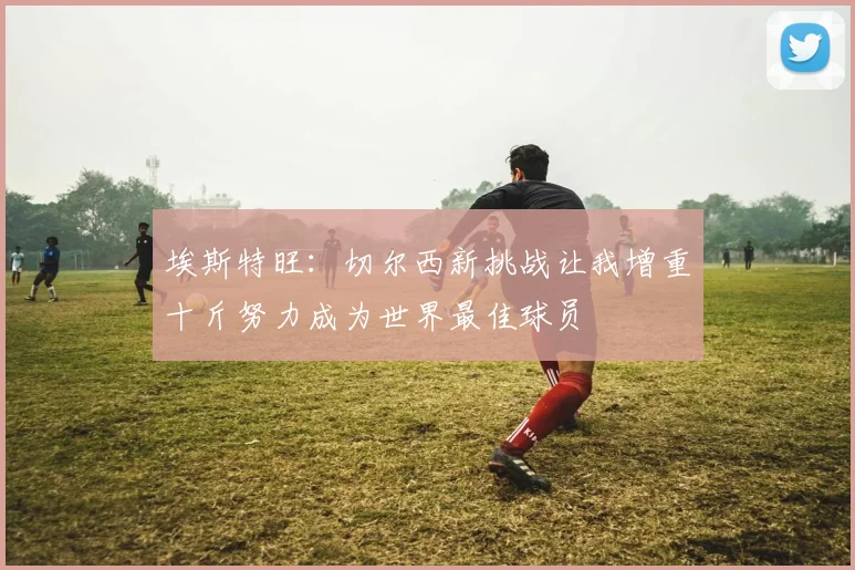 埃斯特旺：切尔西新挑战让我增重十斤努力成为世界最佳球员