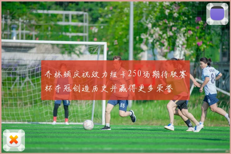 乔林顿庆祝效力纽卡250场期待联赛杯夺冠创造历史并赢得更多荣誉
