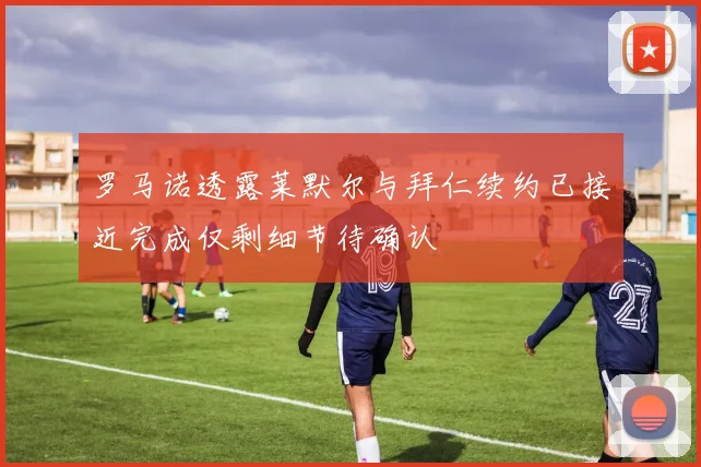 罗马诺透露莱默尔与拜仁续约已接近完成仅剩细节待确认