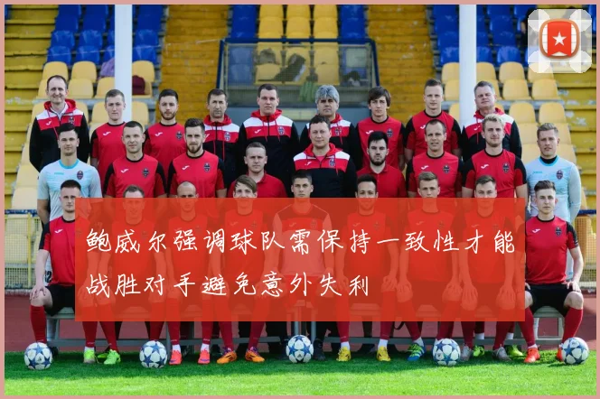 鲍威尔强调球队需保持一致性才能战胜对手避免意外失利