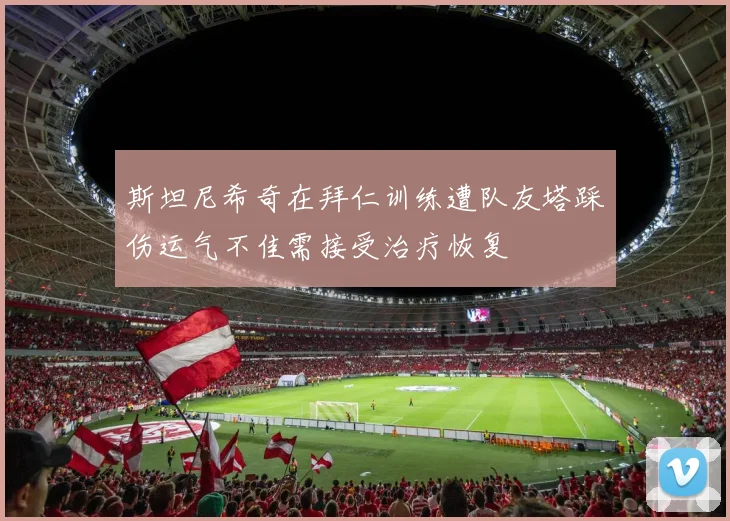 斯坦尼希奇在拜仁训练遭队友塔踩伤运气不佳需接受治疗恢复