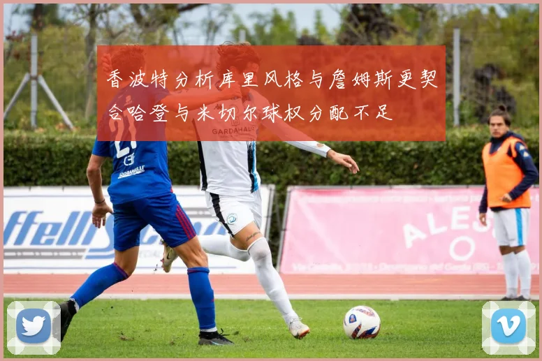 香波特分析库里风格与詹姆斯更契合哈登与米切尔球权分配不足