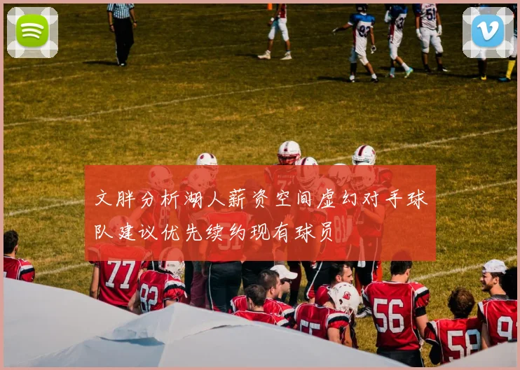 文胖分析湖人薪资空间虚幻对手球队建议优先续约现有球员