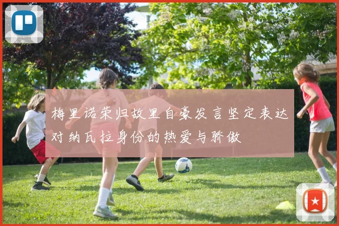梅里诺荣归故里自豪发言坚定表达对纳瓦拉身份的热爱与骄傲