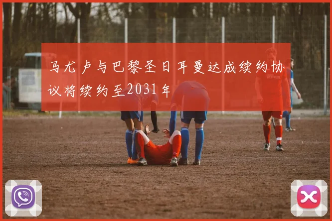 马尤卢与巴黎圣日耳曼达成续约协议将续约至2031年