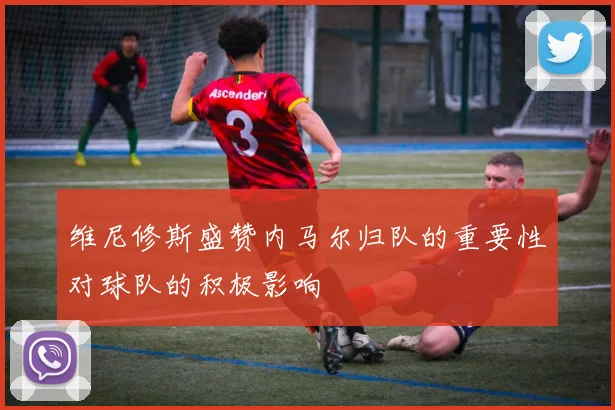 维尼修斯盛赞内马尔归队的重要性对球队的积极影响