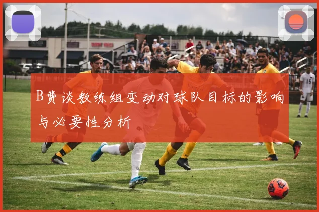 B费谈教练组变动对球队目标的影响与必要性分析