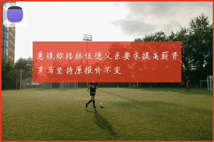 意媒称格林伍德父亲要求提高薪资罗马坚持原报价不变