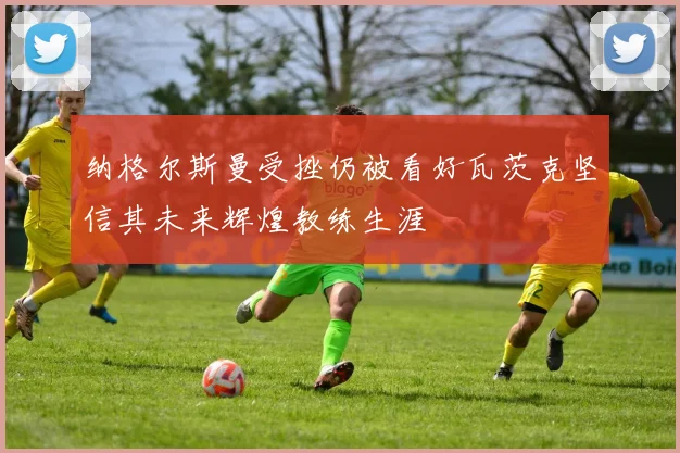 纳格尔斯曼受挫仍被看好瓦茨克坚信其未来辉煌教练生涯