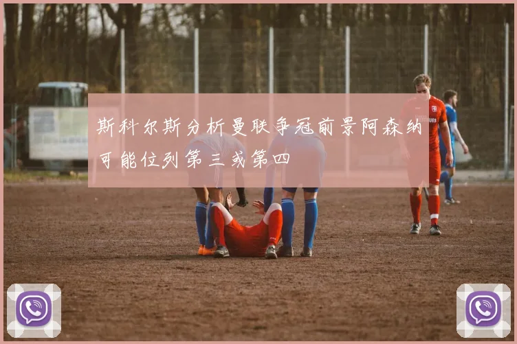 斯科尔斯分析曼联争冠前景阿森纳可能位列第三或第四