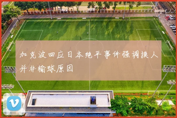 加克波回应日本绝平事件强调换人并非输球原因
