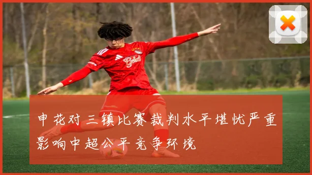 申花对三镇比赛裁判水平堪忧严重影响中超公平竞争环境