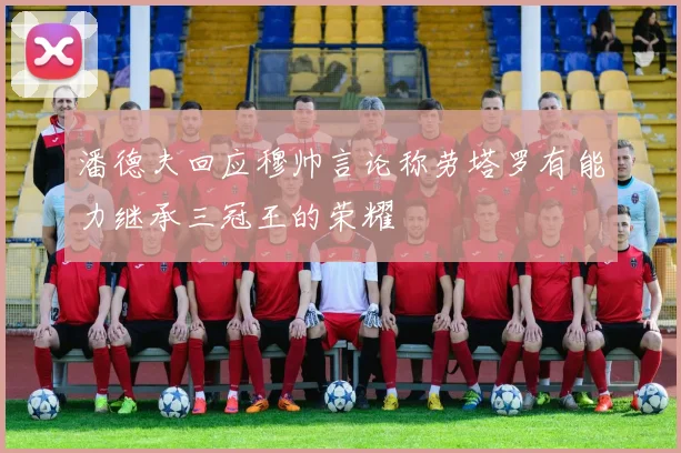 潘德夫回应穆帅言论称劳塔罗有能力继承三冠王的荣耀