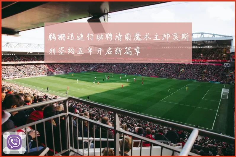 鹈鹕迅速行动聘请前魔术主帅莫斯利签约五年开启新篇章