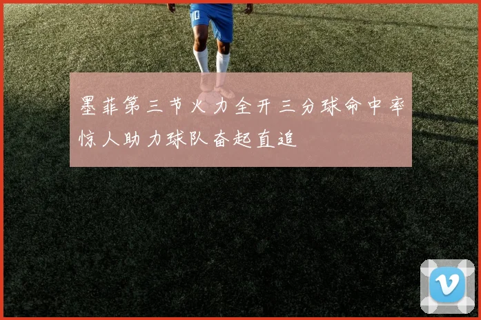 墨菲第三节火力全开三分球命中率惊人助力球队奋起直追