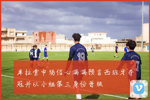 库拉索中场信心满满预言西班牙夺冠并以小组第三身份晋级
