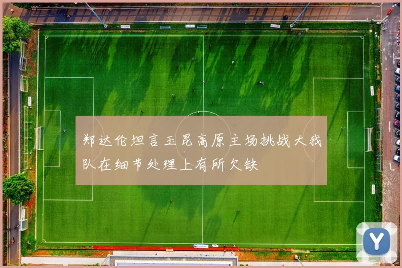 郑达伦坦言玉昆高原主场挑战大我队在细节处理上有所欠缺