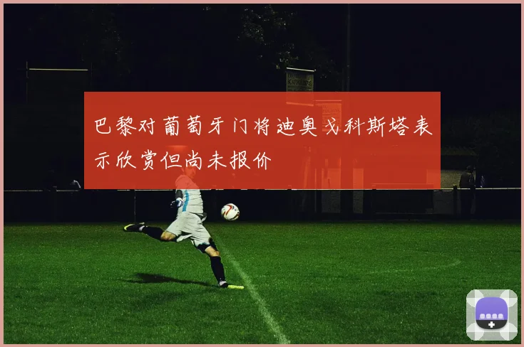 巴黎对葡萄牙门将迪奥戈科斯塔表示欣赏但尚未报价