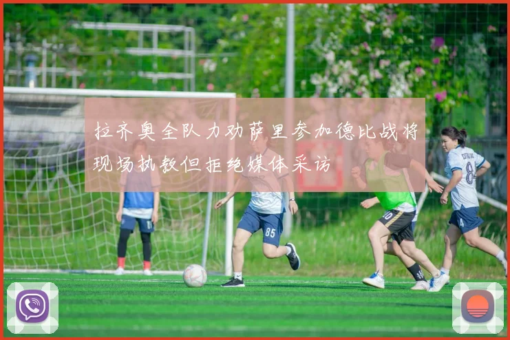 拉齐奥全队力劝萨里参加德比战将现场执教但拒绝媒体采访