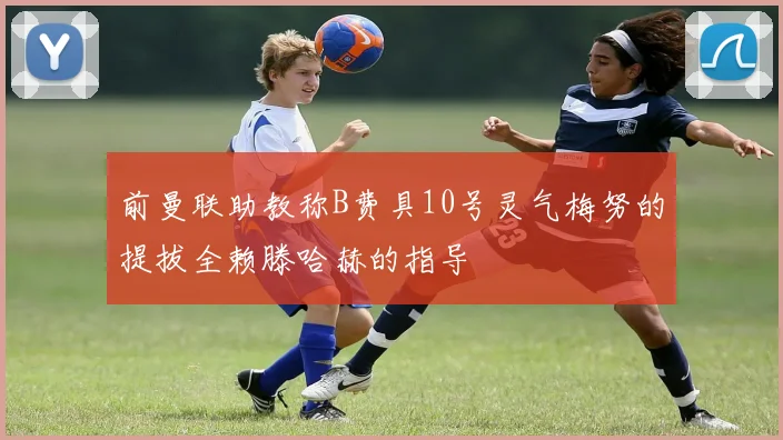 前曼联助教称B费具10号灵气梅努的提拔全赖滕哈赫的指导
